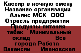 Кассир в ночную смену › Название организации ­ Альянс-МСК, ООО › Отрасль предприятия ­ Продукты питания, табак › Минимальный оклад ­ 35 000 - Все города Работа » Вакансии   . Ивановская обл.